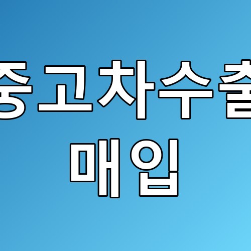 중고차수출 매입, 요즘 트렌드와 꿀팁 총정리