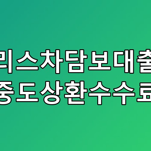리스차담보대출 중도상환수수료 꿀팁 및 필수 체크리스트