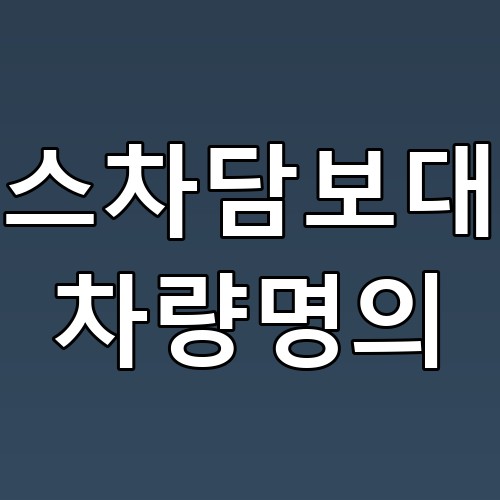리스차담보대출 차량명의 꿀팁과 주의사항