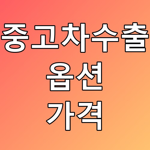 중고차수출 옵션 가격 꿀팁과 현황