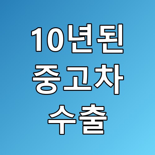 10년된 중고차 수출 꿀팁: 숨겨진 가치를 찾아서