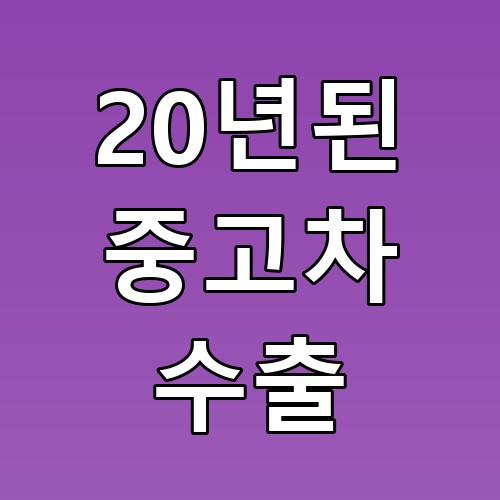 20년된 중고차 수출, 숨은 가치 찾기 꿀팁