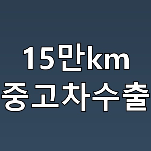 15만km 중고차수출, 꿀팁과 주의사항 필수 확인