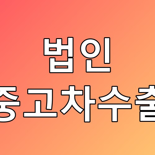 법인 중고차수출 꿀팁! 해외 전환의 모든 것