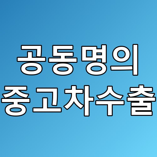 공동명의 중고차수출 꿀팁: 쉽고 간편하게 진행하는 방법