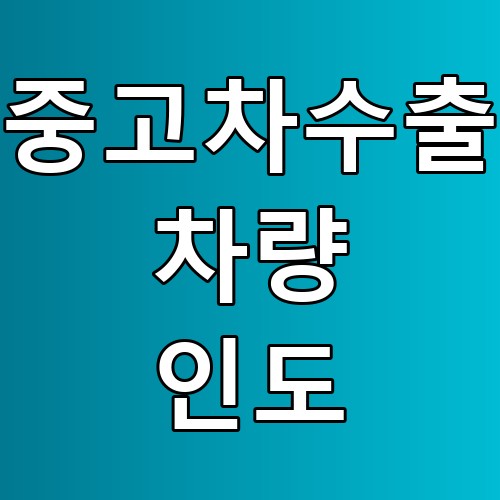 중고차수출 차량 인도 꿀팁! 간과할 수 없는 체크리스트