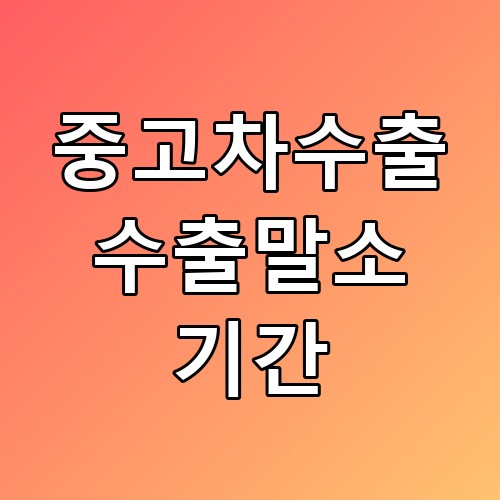 중고차수출 수출말소 기간 꿀팁과 절차 안내