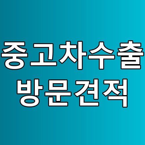 중고차수출 방문견적: 꿀팁과 유의사항 총정리